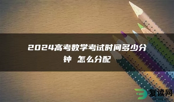 2024高考数学考试时间多少分钟 怎么分配