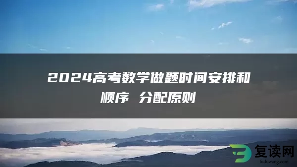 2024高考数学做题时间安排和顺序 分配原则