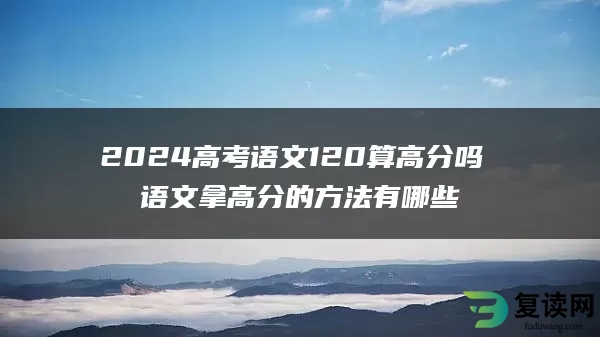2024高考语文120算高分吗 语文拿高分的方法有哪些