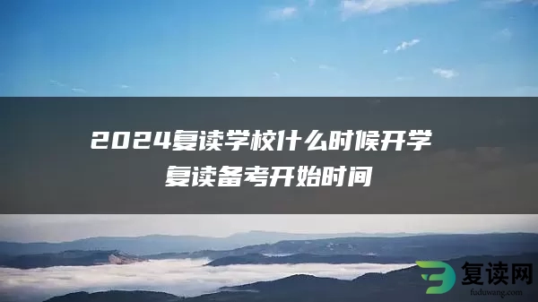 2024复读学校什么时候开学 复读备考开始时间
