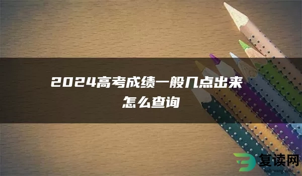 2024高考成绩一般几点出来 怎么查询