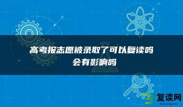 高考报志愿被录取了可以复读吗 会有影响吗