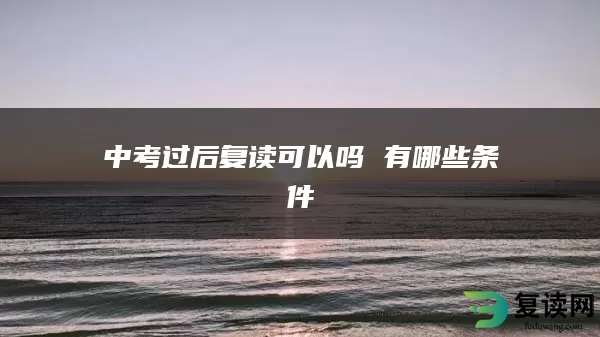 中考过后复读可以吗 有哪些条件