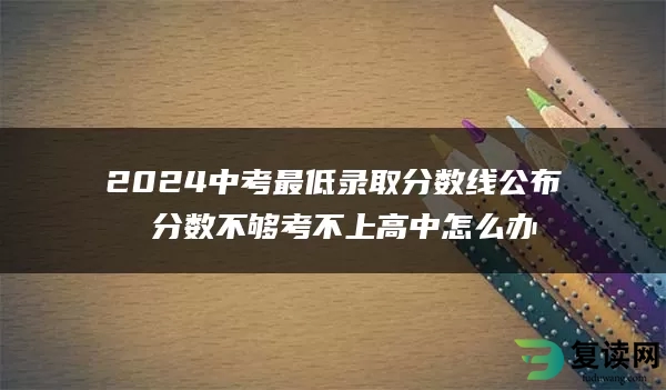 2024中考最低录取分数线公布 分数不够考不上高中怎么办