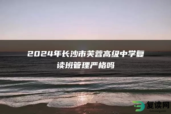 2024年长沙市芙蓉高级中学复读班管理严格吗