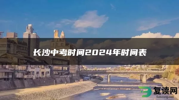 长沙中考时间2024年时间表