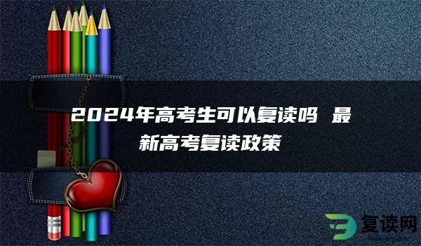 2024年高考生可以复读吗 最新高考复读政策