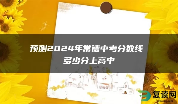 预测2024年常德中考分数线 多少分上高中