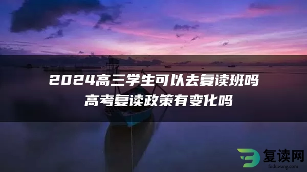 2024高三学生可以去复读班吗 高考复读政策有变化吗