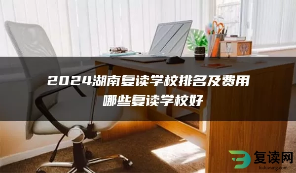 2024湖南复读学校排名及费用 哪些复读学校好
