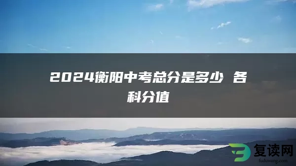 2024衡阳中考总分是多少 各科分值