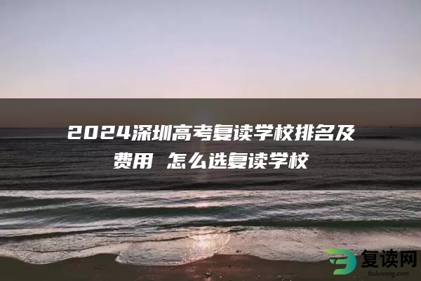 2024深圳高考复读学校排名及费用 怎么选复读学校