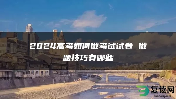 2024高考如何做考试试卷 做题技巧有哪些