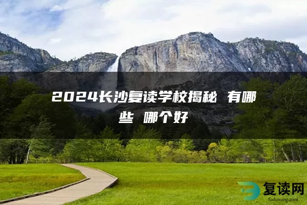 2024长沙复读学校揭秘 有哪些 哪个好