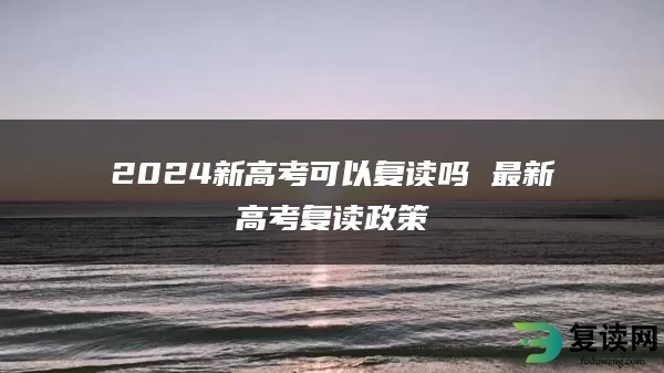 2024新高考可以复读吗 最新高考复读政策