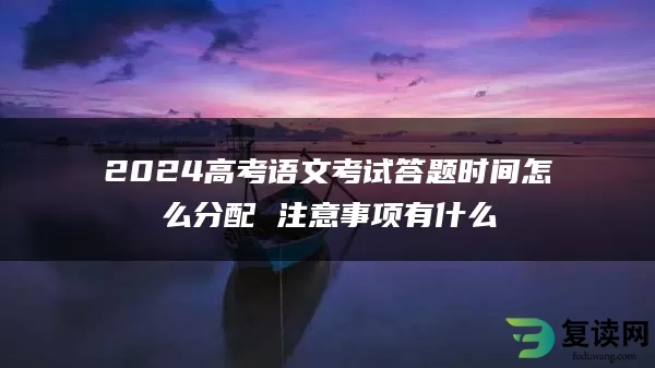 2024高考语文考试答题时间怎么分配 注意事项有什么