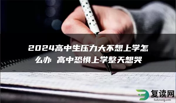 2024高中生压力大不想上学怎么办 高中恐惧上学整天想哭