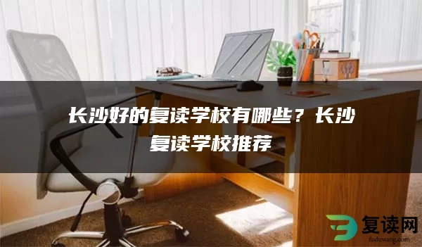 长沙好的复读学校有哪些？长沙复读学校推荐