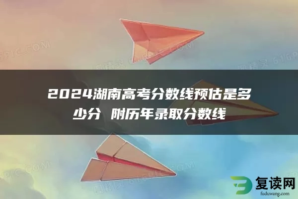 2024湖南高考分数线预估是多少分 附历年录取分数线