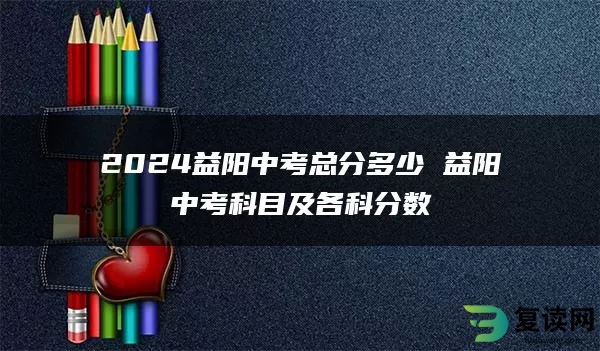 2024益阳中考总分多少 益阳中考科目及各科分数