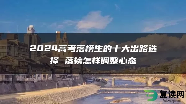 2024高考落榜生的十大出路选择 落榜怎样调整心态