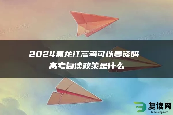 2024黑龙江高考可以复读吗 高考复读政策是什么