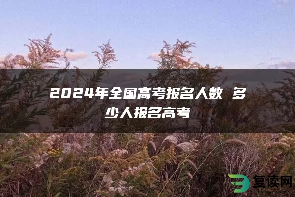 2024年全国高考报名人数 多少人报名高考