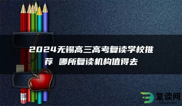 2024无锡高三高考复读学校推荐 哪所复读机构值得去
