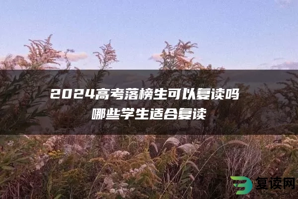 2024高考落榜生可以复读吗 哪些学生适合复读
