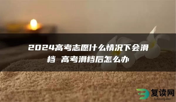 2024高考志愿什么情况下会滑档 高考滑档后怎么办