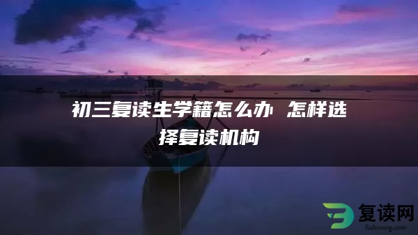 初三复读生学籍怎么办 怎样选择复读机构