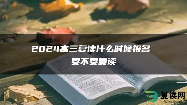 2024高三复读什么时候报名 要不要复读