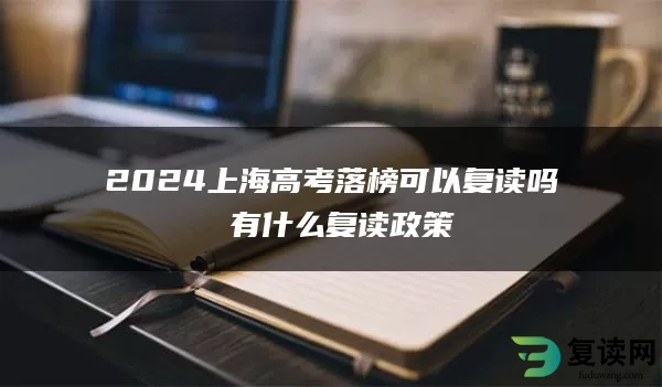2024上海高考落榜可以复读吗 有什么复读政策