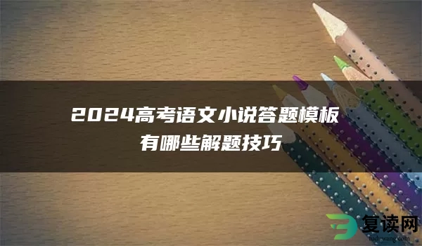 2024高考语文小说答题模板 有哪些解题技巧