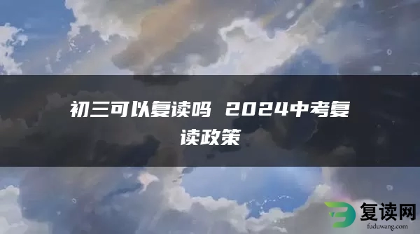 初三可以复读吗 2024中考复读政策