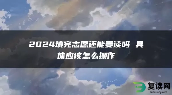 2024填完志愿还能复读吗 具体应该怎么操作