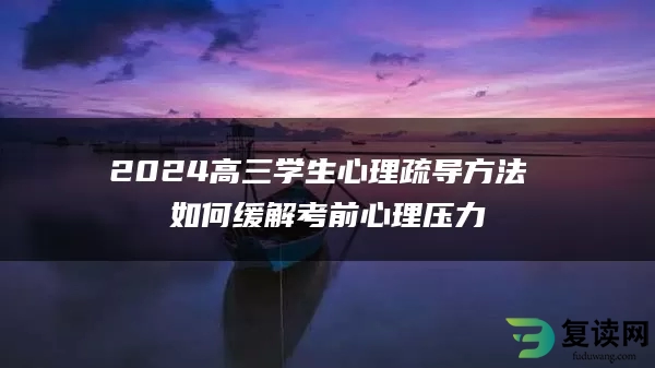 2024高三学生心理疏导方法 如何缓解考前心理压力