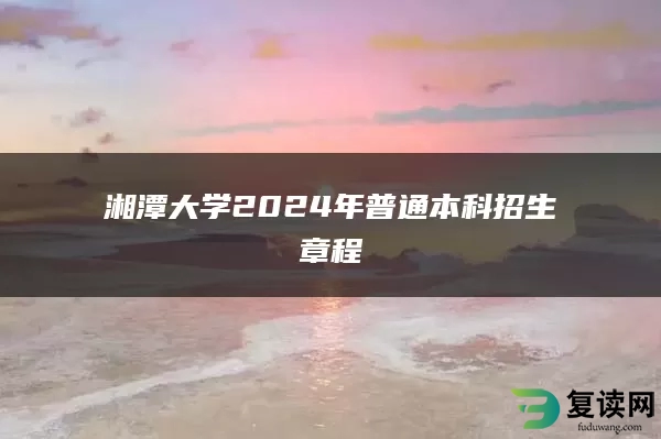 湘潭大学2024年普通本科招生章程