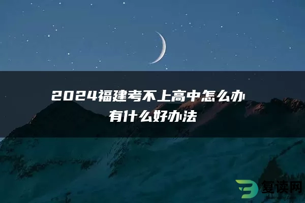 2024福建考不上高中怎么办 有什么好办法