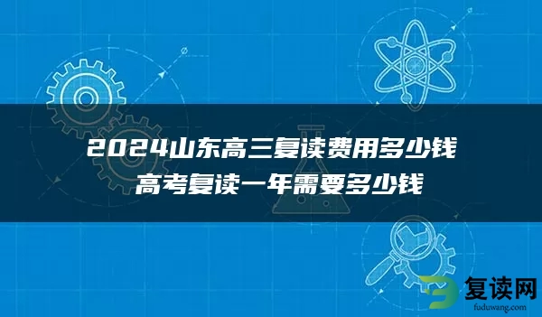 2024山东高三复读费用多少钱 高考复读一年需要多少钱