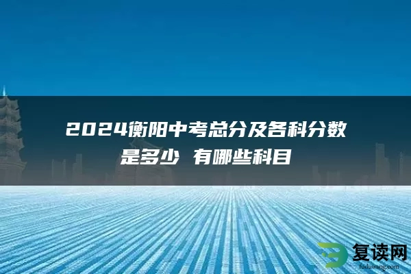 2024衡阳中考总分及各科分数是多少 有哪些科目
