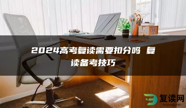 2024高考复读需要扣分吗 复读备考技巧