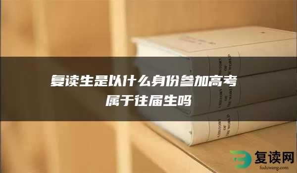 复读生是以什么身份参加高考 属于往届生吗