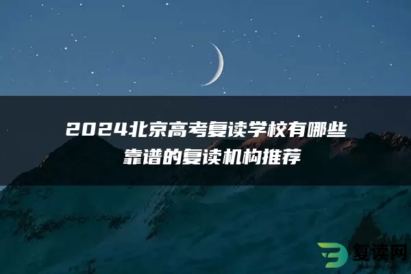 2024北京高考复读学校有哪些 靠谱的复读机构推荐