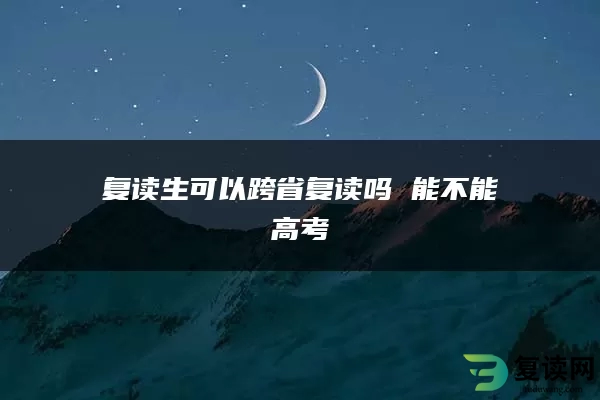 复读生可以跨省复读吗 能不能高考