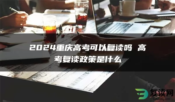 2024重庆高考可以复读吗 高考复读政策是什么