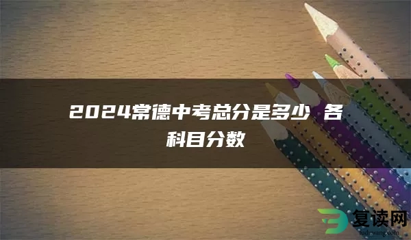 2024常德中考总分是多少 各科目分数