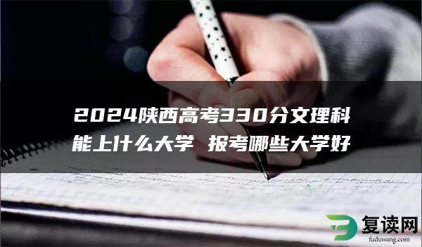 2024陕西高考330分文理科能上什么大学 报考哪些大学好