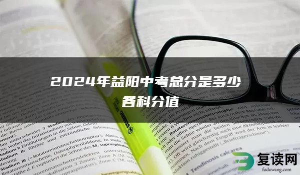 2024年益阳中考总分是多少 各科分值