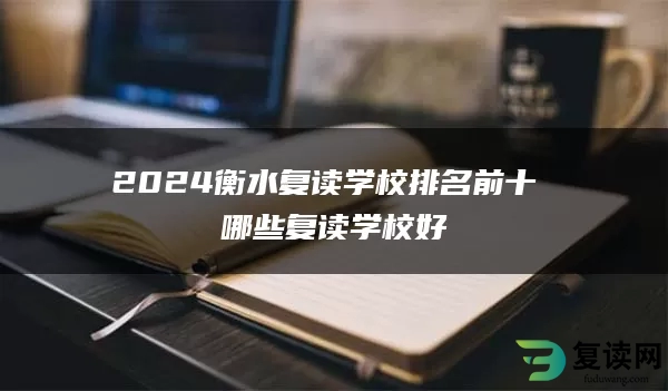 2024衡水复读学校排名前十 哪些复读学校好
